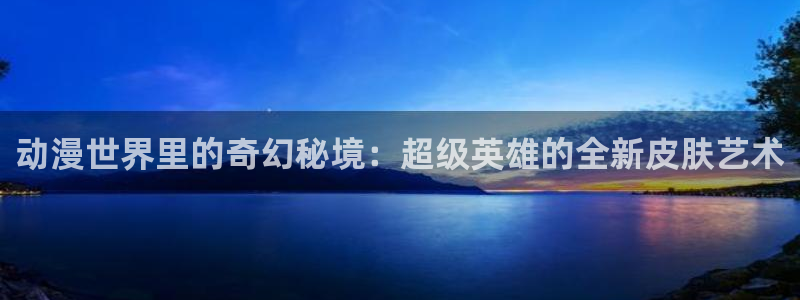 动漫天堂免费版：动漫世界里的奇幻秘境：超级英雄的全新皮肤艺术