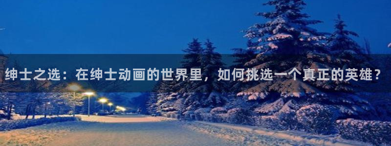 免费a漫动漫天堂.：绅士之选：在绅士动画的世界里，如何挑选一个真正的英雄？