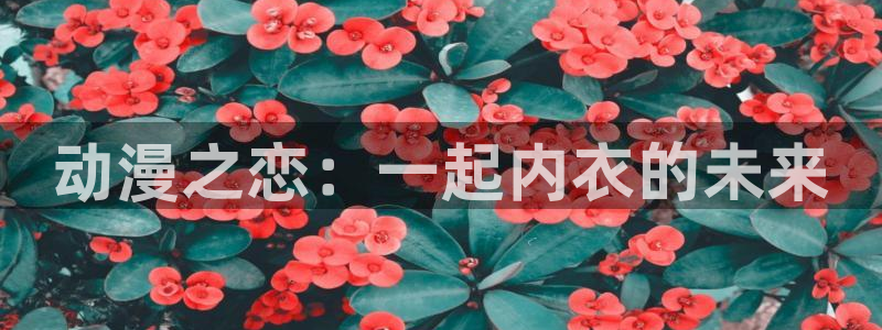 亚洲成人动漫天堂：动漫之恋：一起内衣的未来