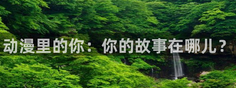 内地动漫天堂：动漫里的你：你的故事在哪儿？