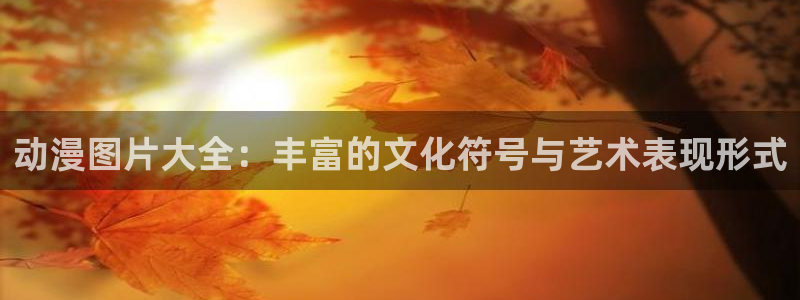 动漫天堂下载官方：动漫图片大全：丰富的文化符号与艺术表现形式