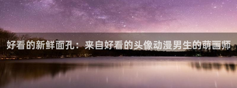 成人动漫天堂av：好看的新鲜面孔：来自好看的头像动漫男生的萌画师