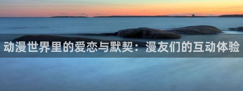 动漫天堂下载最新版：动漫世界里的爱恋与默契：漫友们的互动体验