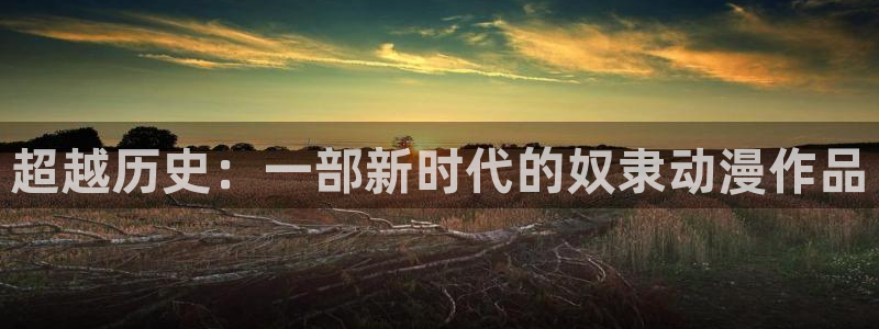 动漫天堂从哪下载安装：超越历史：一部新时代的奴隶动漫作品