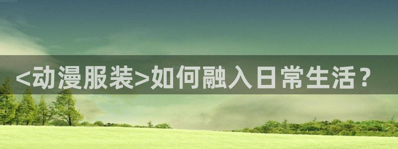 动漫天堂在线：<动漫服装>如何融入日常生活？