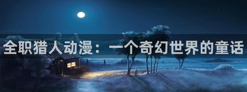 成人动漫天堂：全职猎人动漫：一个奇幻世界的童话