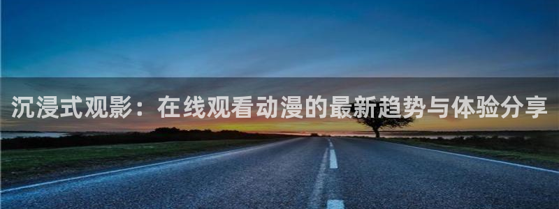 acg动漫天堂：沉浸式观影：在线观看动漫的最新趋势与体验分享