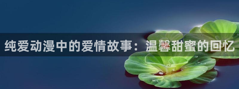 动漫天堂下载官方：纯爱动漫中的爱情故事：温馨甜蜜的回忆