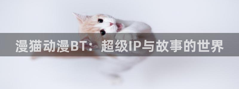 www.动漫天堂：漫猫动漫BT：超级IP与故事的世界