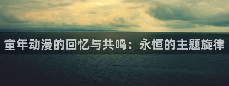 番剧推荐动漫天堂.：童年动漫的回忆与共鸣：永恒的主题旋律