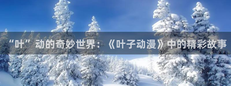 动漫天堂免费：“叶”动的奇妙世界：《叶子动漫》中的精彩故事