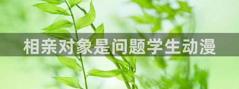 亚洲动漫天堂：相亲对象是问题学生动漫